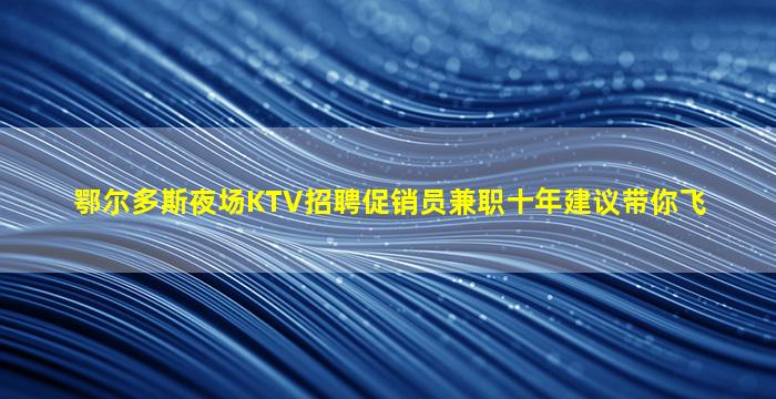 鄂尔多斯夜场KTV招聘促销员兼职十年建议带你飞