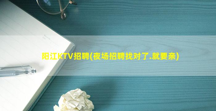 阳江KTV招聘(夜场招聘找对了.就要亲)
